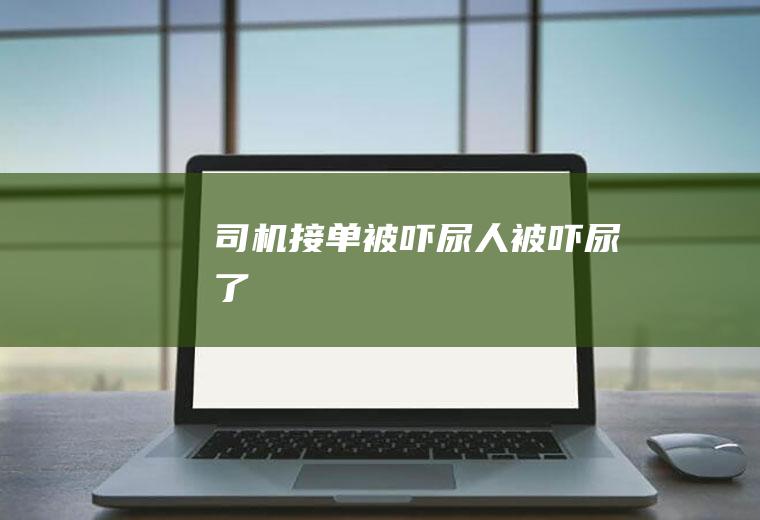 司机接单被吓尿(人被吓尿了)