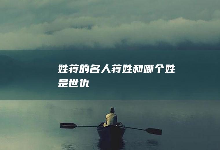 姓蒋的名人(蒋姓和哪个姓是世仇)