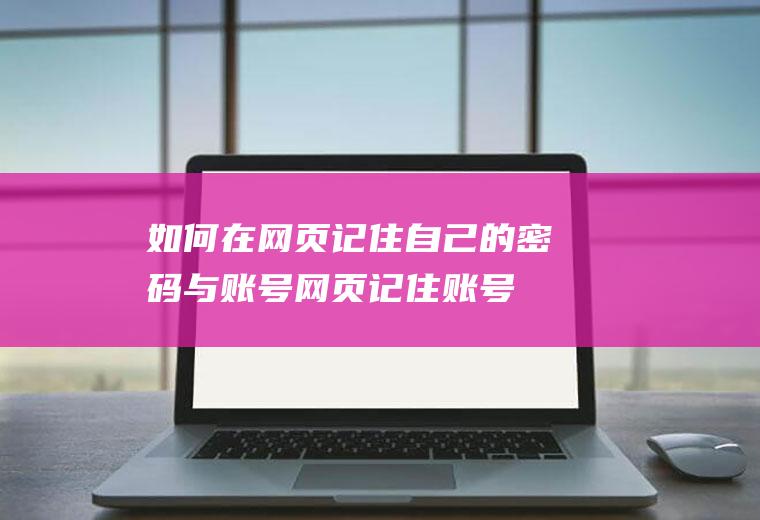 如何在网页记住自己的密码与账号(网页记住账号密码设置)