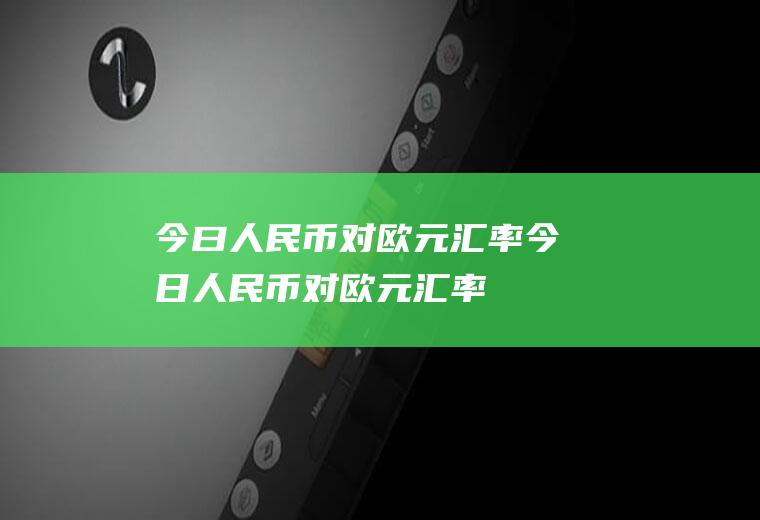 今曰人民币对欧元汇率今日人民币对欧元汇率