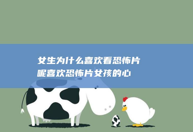 女生为什么喜欢看恐怖片呢(喜欢恐怖片女孩的心理)