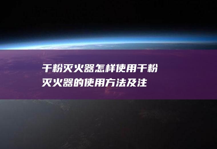 干粉灭火器怎样使用(干粉灭火器的使用方法及注意事项)