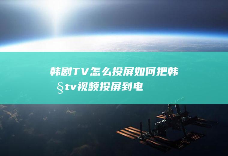 韩剧TV怎么投屏(如何把韩剧tv视频投屏到电脑)