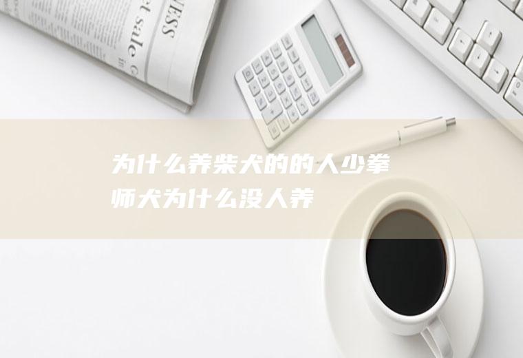 为什么养柴犬的的人少(拳师犬为什么没人养)