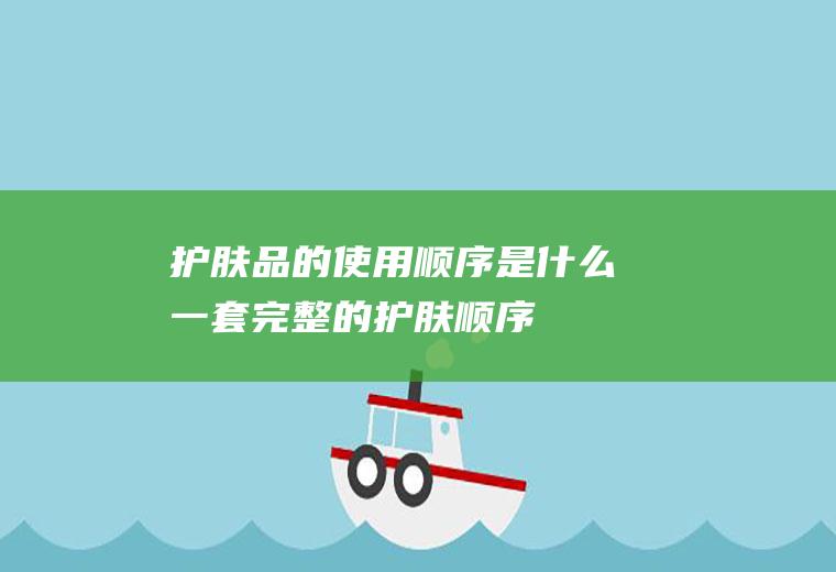 护肤品的使用顺序是什么(一套完整的护肤顺序)