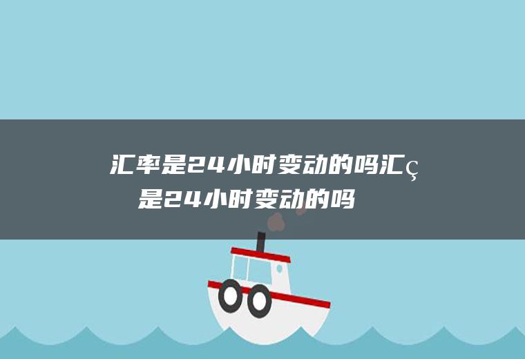 汇率是24小时变动的吗汇率是24小时变动的吗为什么