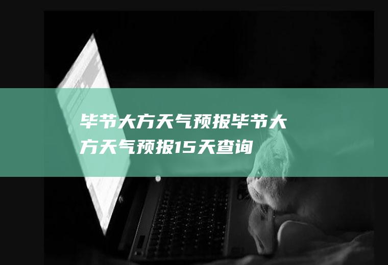毕节大方天气预报毕节大方天气预报15天查询