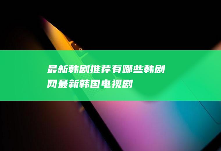 最新韩剧推荐有哪些(韩剧网最新韩国电视剧)