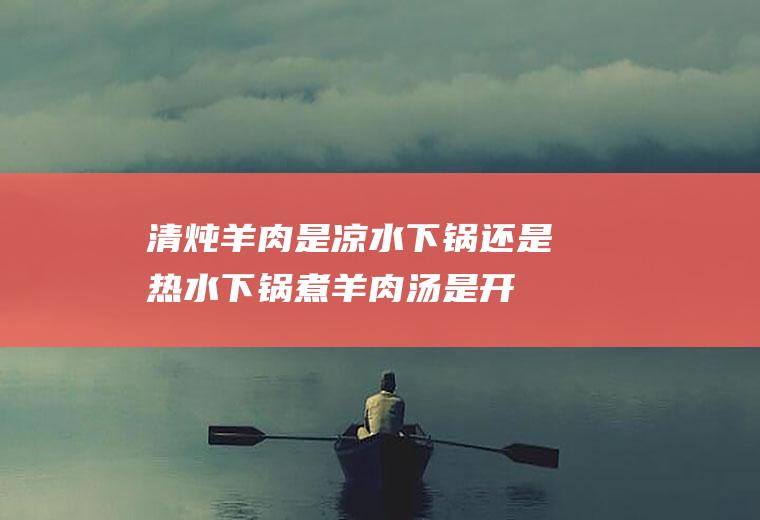 清炖羊肉是凉水下锅还是热水下锅(煮羊肉汤是开水煮还是冷水)