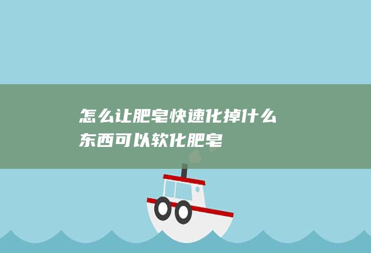怎么让肥皂快速化掉(什么东西可以软化肥皂)