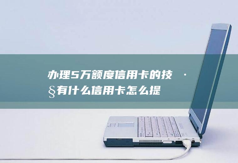 办理5万额度信用卡的技巧有什么(信用卡怎么提升额度快)