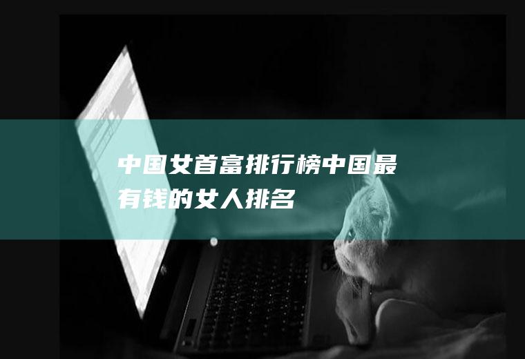 中国女首富排行榜(中国最有钱的女人排名)