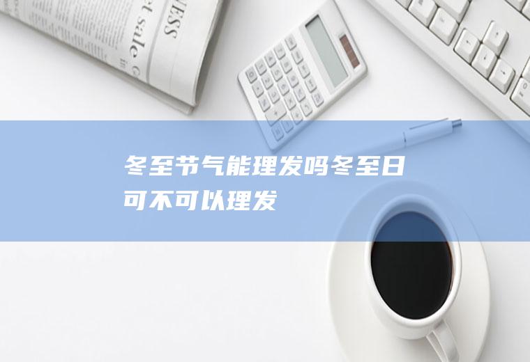 冬至节气能理发吗(冬至日可不可以理发)