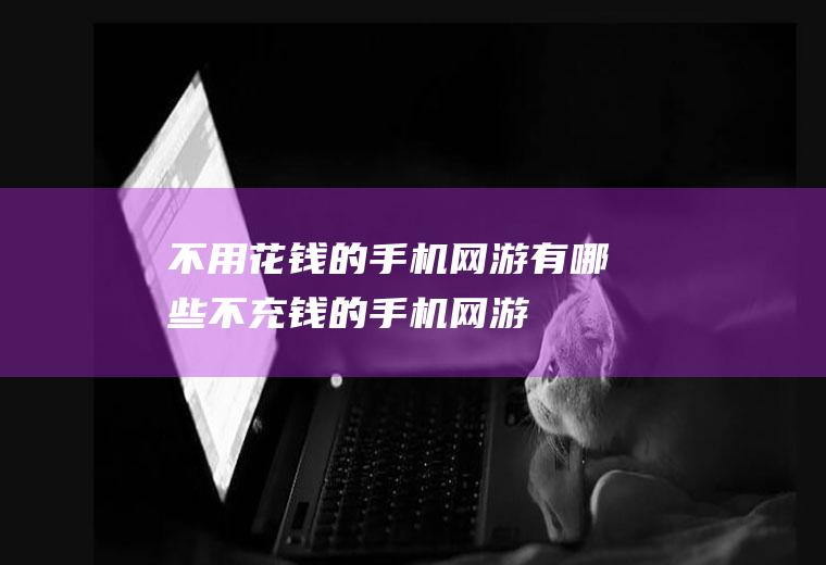 不用花钱的手机网游有哪些(不充钱的手机网游)