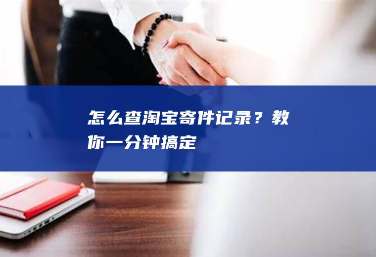 怎么查淘宝寄件记录？教你一分钟搞定!