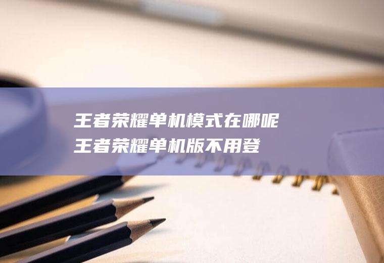 王者荣耀单机模式在哪呢(王者荣耀单机版不用登录)