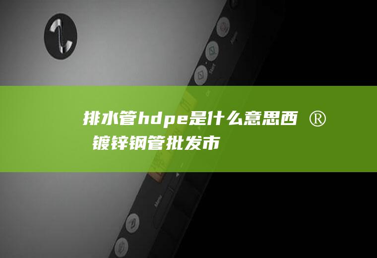 排水管hdpe是什么意思(西安镀锌钢管批发市场)