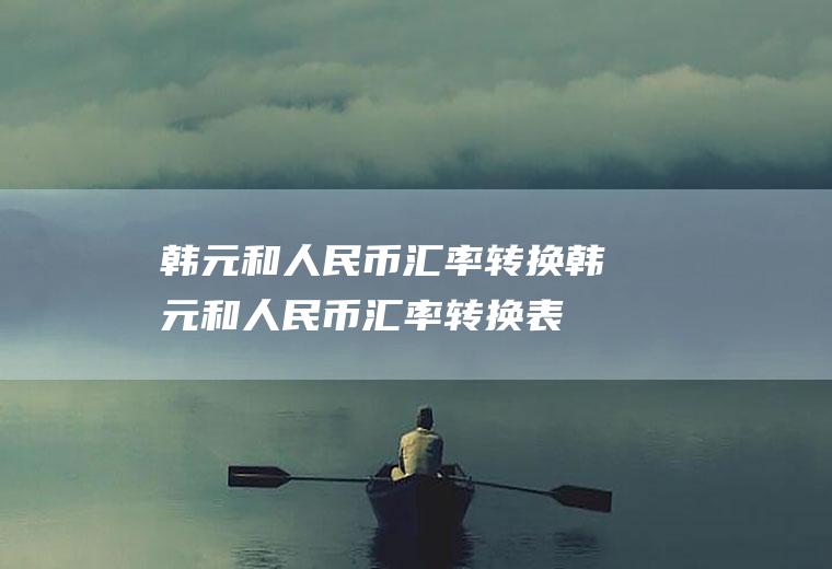 韩元和人民币汇率转换韩元和人民币汇率转换表