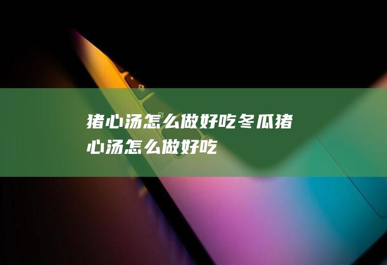 猪心汤怎么做好吃,冬瓜猪心汤怎么做好吃