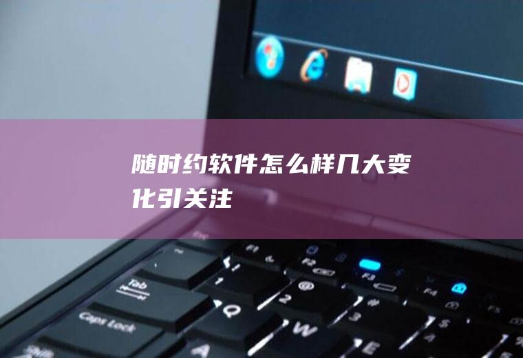 随时约软件怎么样(几大变化引关注)