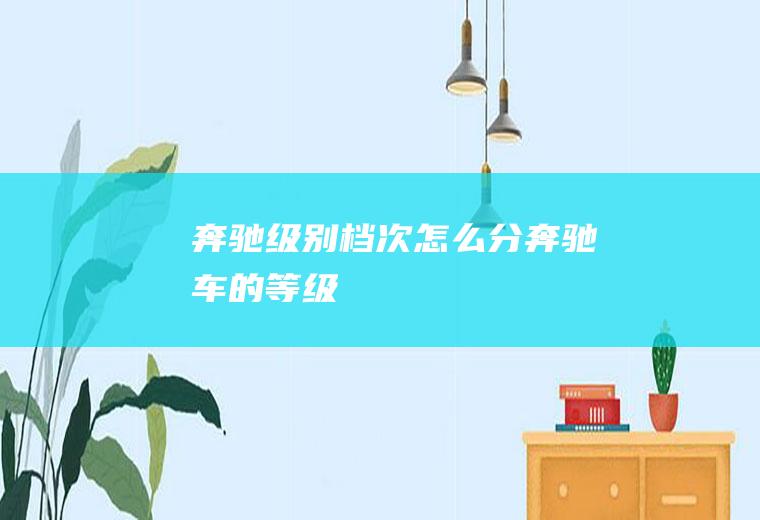 奔驰级别档次怎么分(奔驰车的等级)
