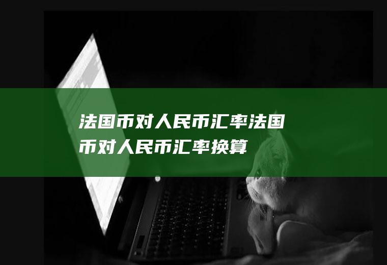 法国币对人民币汇率法国币对人民币汇率换算