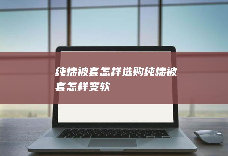 纯棉被套怎样选购(纯棉被套怎样变软)