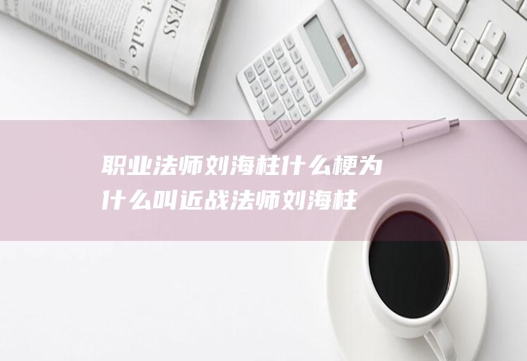 职业法师刘海柱什么梗(为什么叫近战法师刘海柱)