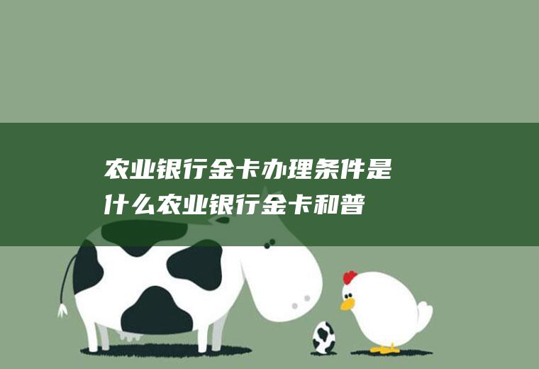 农业银行金卡办理条件是什么(农业银行金卡和普通卡有什么区别)