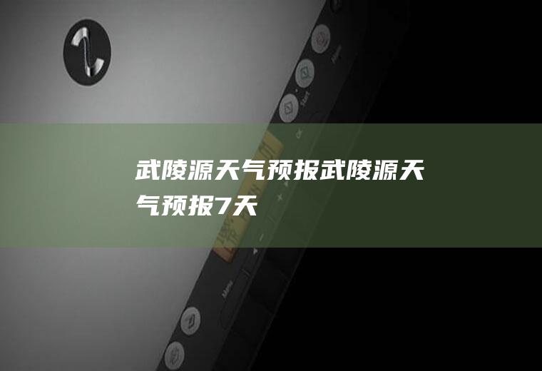 武陵源天气预报武陵源天气预报7天