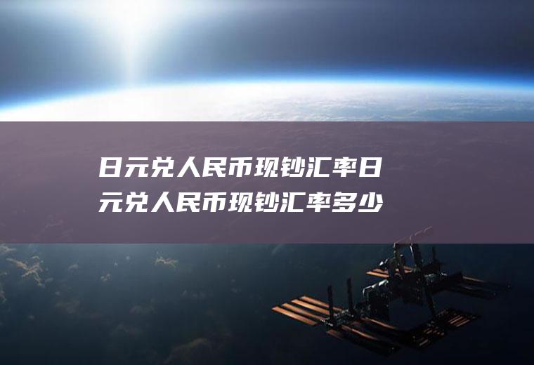 日元兑人民币现钞汇率日元兑人民币现钞汇率多少