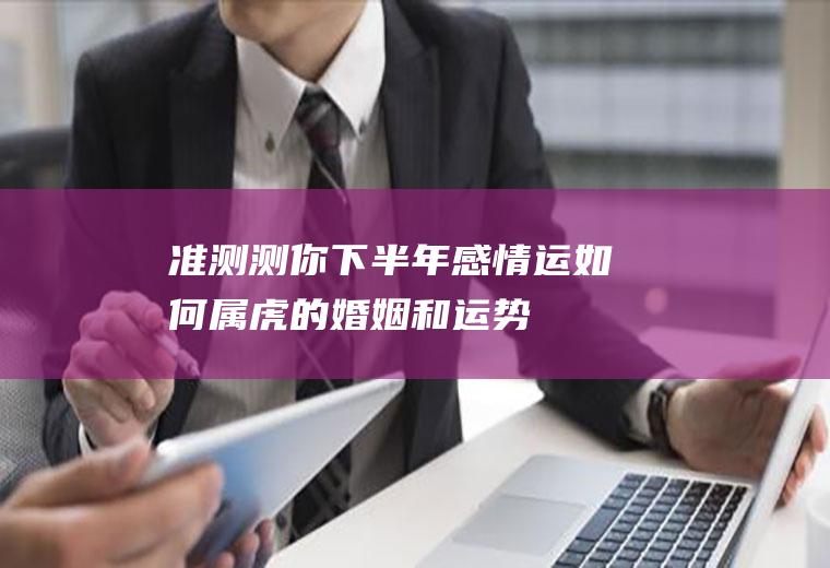 准！测测你下半年感情运如何(属虎的婚姻和运势)