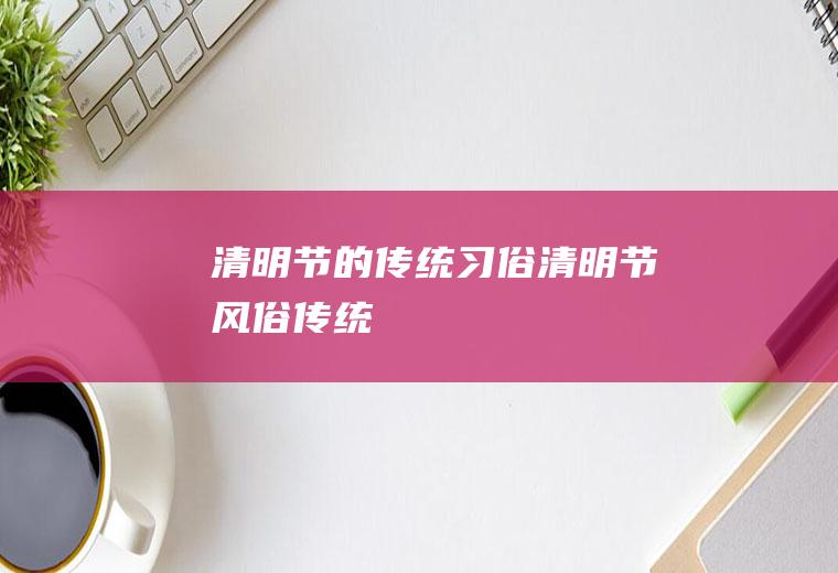 清明节的传统习俗(清明节风俗传统)