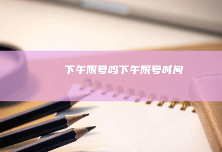 下午限号吗下午限号时间