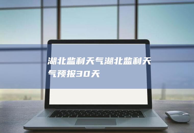 湖北监利天气湖北监利天气预报30天