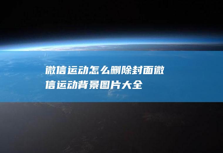 微信运动怎么删除封面(微信运动背景图片大全)