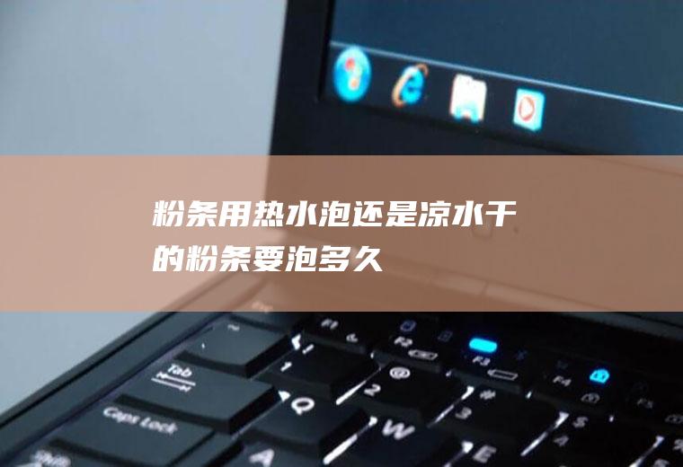粉条用热水泡还是凉水(干的粉条要泡多久)