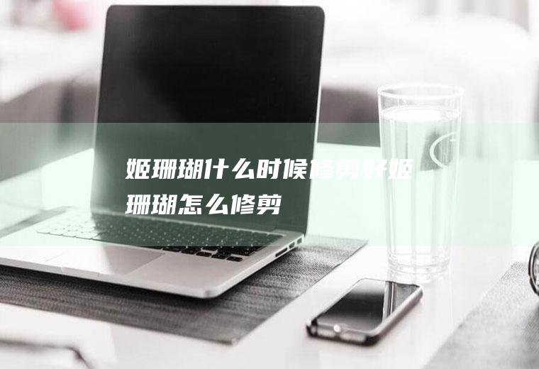 姬珊瑚什么时候修剪好(姬珊瑚怎么修剪)