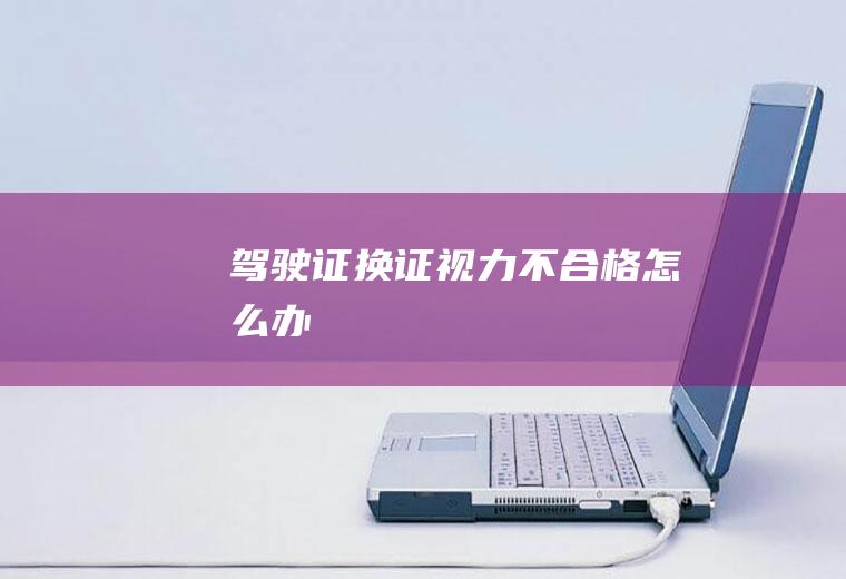 驾驶证换证视力不合格怎么办