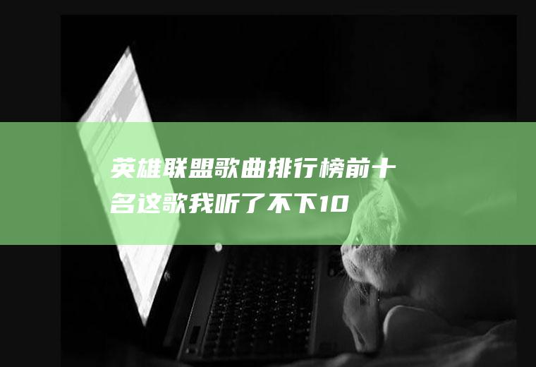 英雄联盟歌曲排行榜前十名：这歌我听了不下100遍,太燃了!