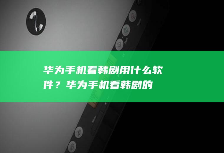 华为手机看韩剧用什么软件？华为手机看韩剧的