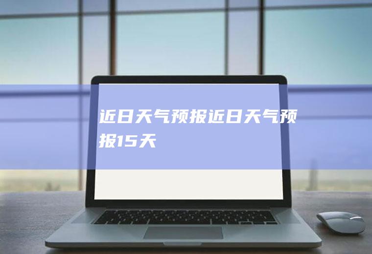 近日天气预报近日天气预报15天