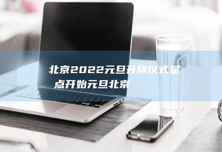 北京2022元旦仪式是几点开始元旦北京