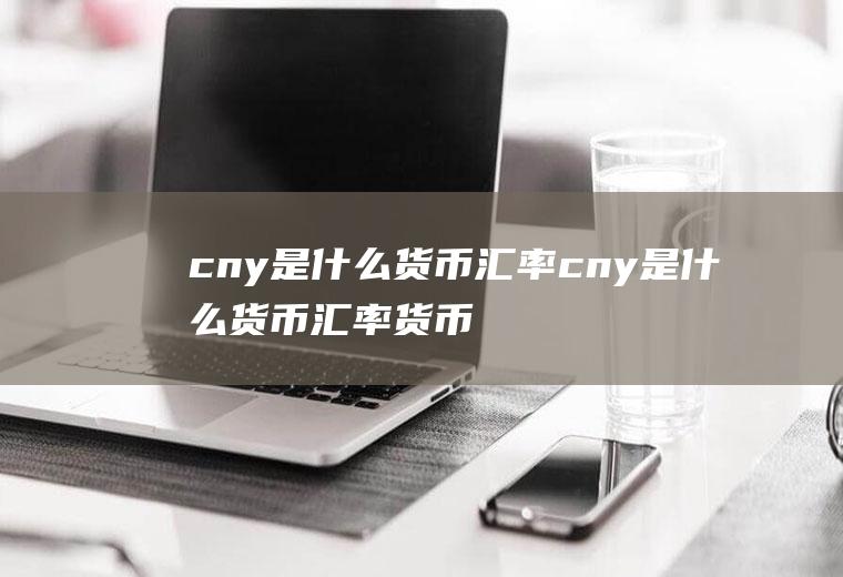 cny是什么货币汇率cny是什么货币汇率货币