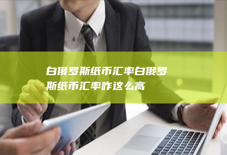 白俄罗斯纸币汇率白俄罗斯纸币汇率咋这么高