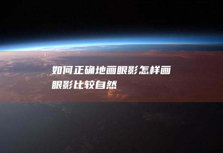 如何正确地画眼影(怎样画眼影比较自然)