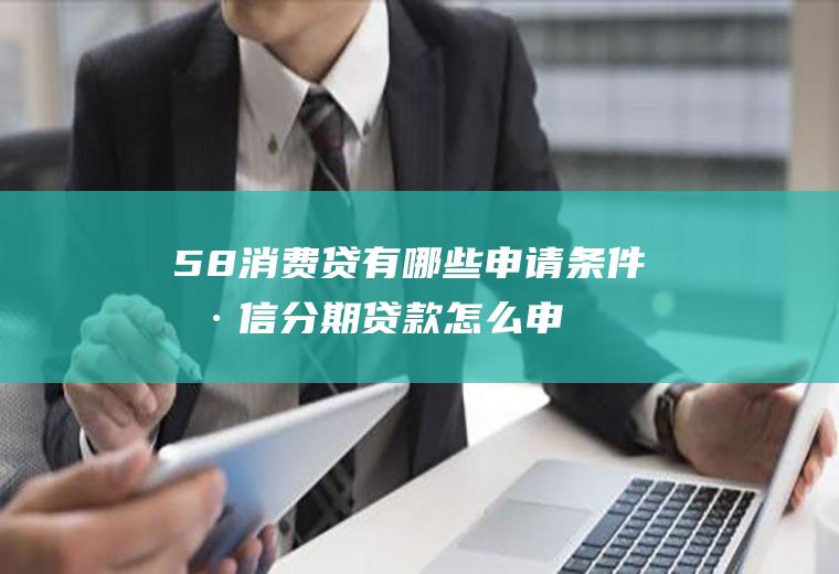 58消费贷有哪些申请条件(捷信分期贷款怎么申请)