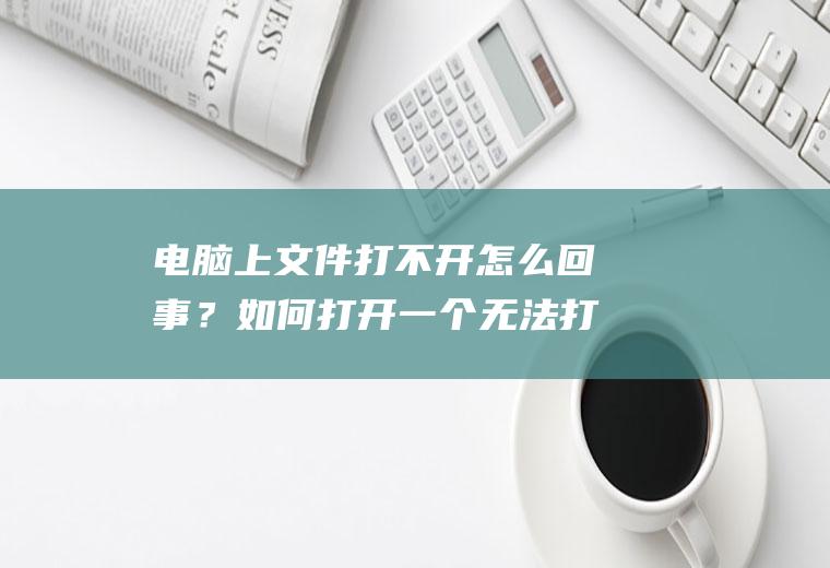 电脑上文件打不开怎么回事？如何打开一个无法打开的文件夹