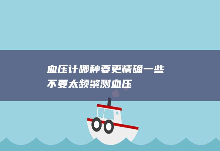 血压计哪种要更精确一些(不要太频繁测血压)