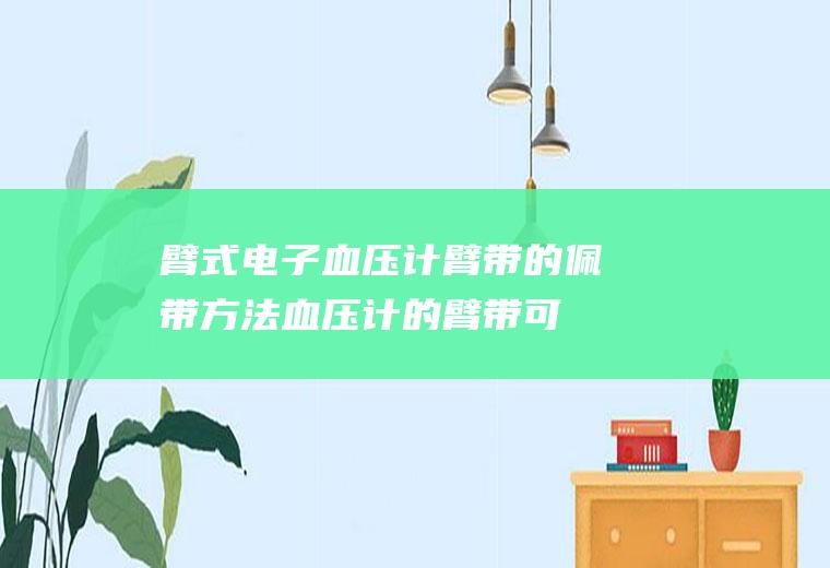 臂式电子血压计臂带的佩带方法(血压计的臂带可以换吗)